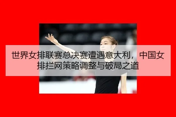shi-jie-nv-pai-lian-sai-zong-jue-sai-zao-yu-yi-da-li-zhong-guo-nv-pai-lan-wang-ce-lve-tiao-zheng-yu-po-ju-zhi-dao-2-198.jpg