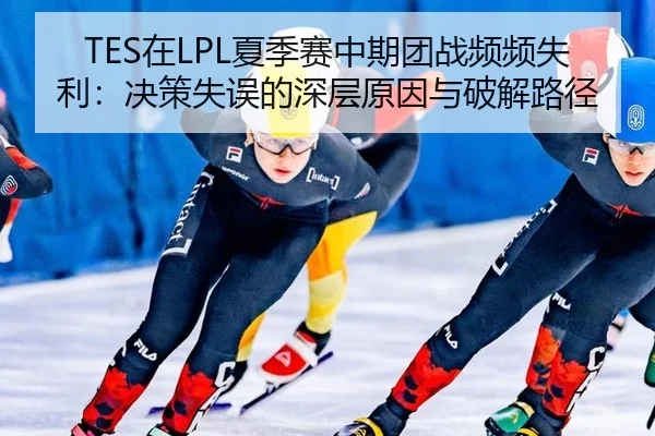TES在LPL夏季赛中期团战频频失利：决策失误的深层原因与破解路径