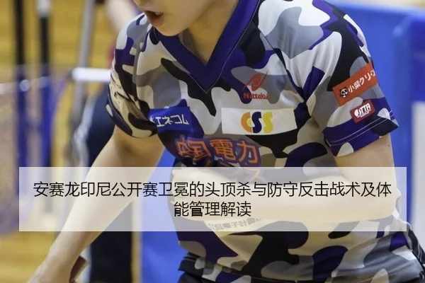 安赛龙印尼公开赛卫冕的头顶杀与防守反击战术及体能管理解读
