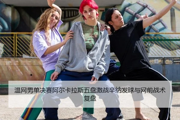 温网男单决赛阿尔卡拉斯五盘激战辛纳发球与网前战术复盘