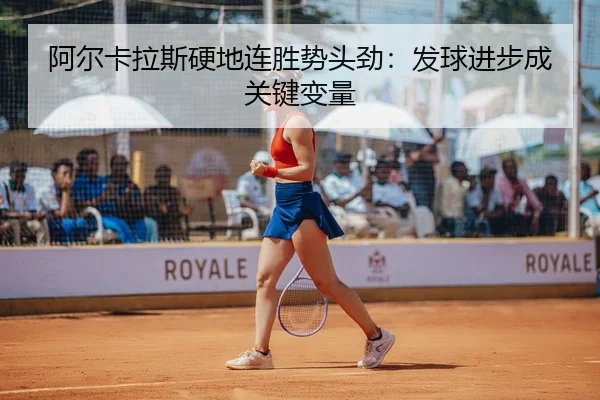 阿尔卡拉斯硬地连胜势头劲：发球进步成关键变量